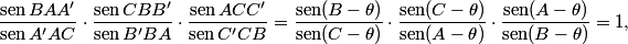\frac{{\operatorname{sen} BAA'}}{{\operatorname{sen} A'AC}} \cdot \frac{{\operatorname{sen} CBB'}}{{\operatorname{sen} B'BA}} \cdot \frac{{\operatorname{sen} ACC'}}{{\operatorname{sen} C'CB}} = \frac{{\operatorname{sen} (B - \theta )}}{{\operatorname{sen} (C - \theta )}} \cdot \frac{{\operatorname{sen} (C - \theta )}}{{\operatorname{sen} (A - \theta )}} \cdot \frac{{\operatorname{sen} (A - \theta )}}{{\operatorname{sen} (B - \theta )}} = 1,